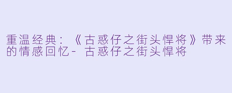 重温经典:《古惑仔之街头悍将》带来的情感回忆