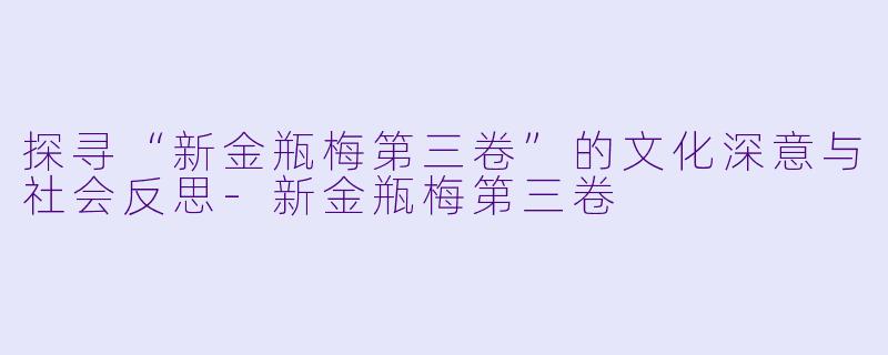 探寻“新金瓶梅第三卷”的文化深意与社会反思