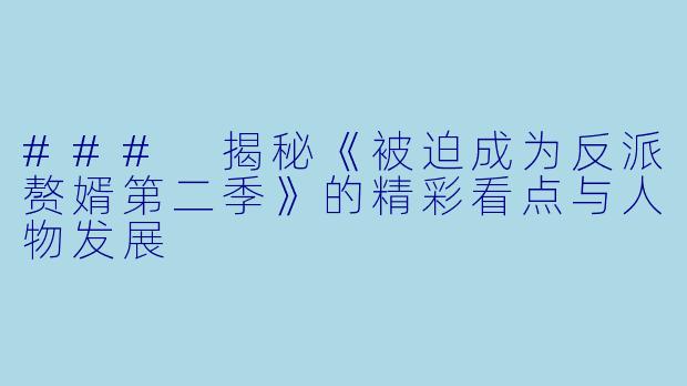 ### 揭秘《被迫成为反派赘婿第二季》的精彩看点与人物发展
