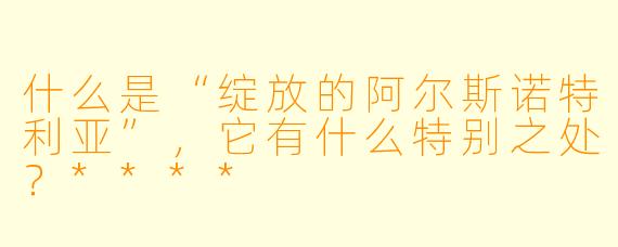 什么是“绽放的阿尔斯诺特利亚”,它有什么特别之处?****