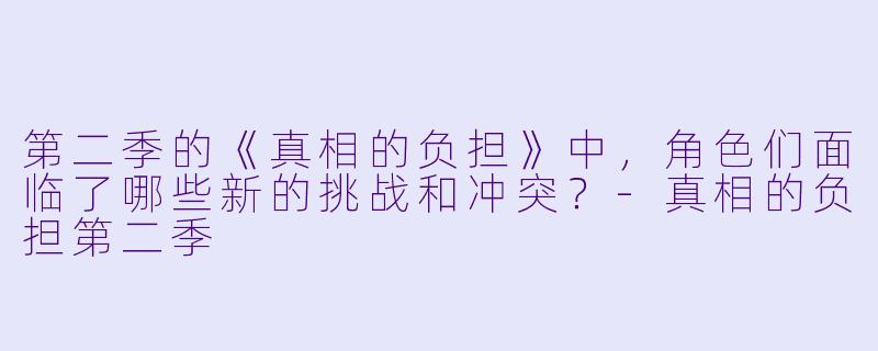 第二季的《真相的负担》中,角色们面临了哪些新的挑战和冲突?