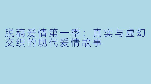 脱稿爱情第一季：真实与虚幻交织的现代爱情故事