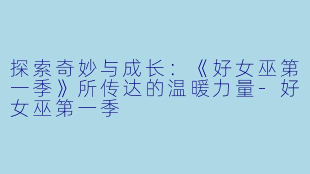 探索奇妙与成长：《好女巫第一季》所传达的温暖力量-好女巫第一季