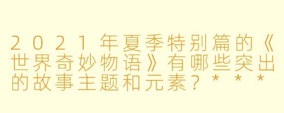2021年夏季特别篇的《世界奇妙物语》有哪些突出的故事主题和元素?****