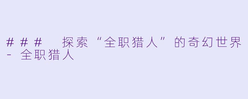 ### 探索“全职猎人”的奇幻世界-全职猎人