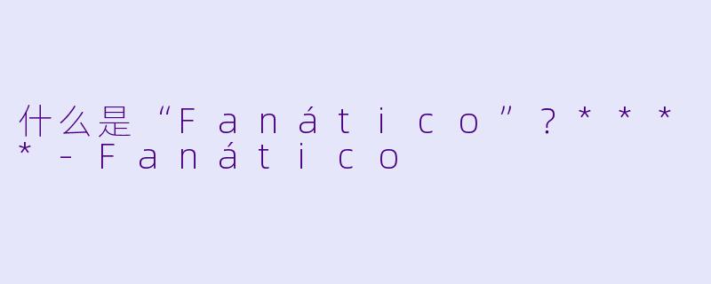 什么是“Fanático”?****