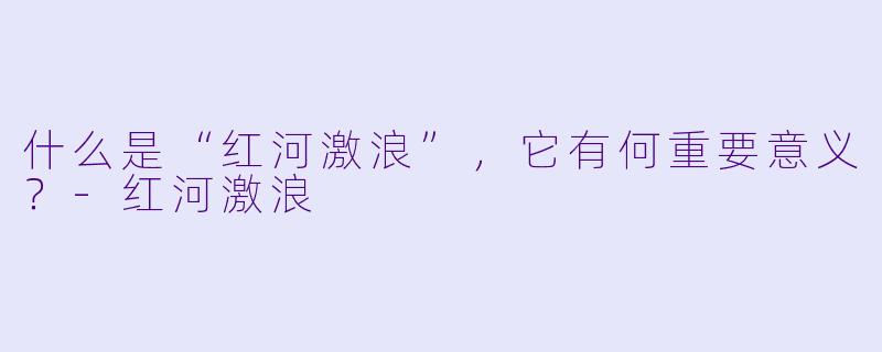什么是“红河激浪”,它有何重要意义?