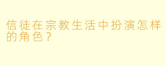 信徒在宗教生活中扮演怎样的角色？  