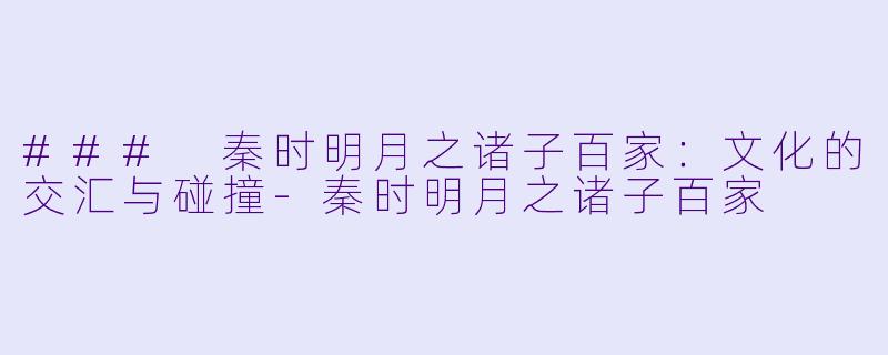 ### 秦时明月之诸子百家：文化的交汇与碰撞-秦时明月之诸子百家