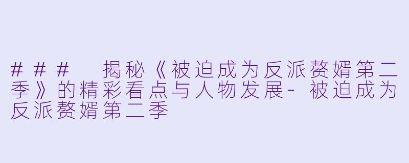 ### 揭秘《被迫成为反派赘婿第二季》的精彩看点与人物发展