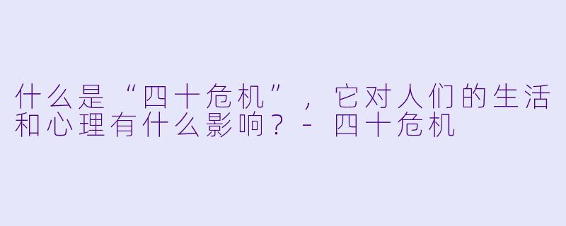什么是“四十危机”,它对人们的生活和心理有什么影响?