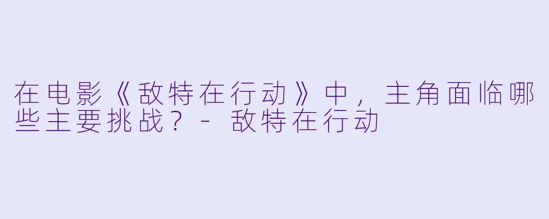 在电影《敌特在行动》中，主角面临哪些主要挑战？