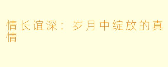 情长谊深:岁月中绽放的真情