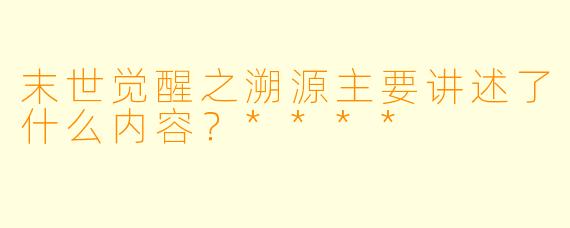 末世觉醒之溯源主要讲述了什么内容?****