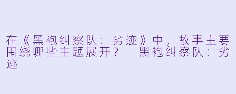 在《黑袍纠察队：劣迹》中，故事主要围绕哪些主题展开？