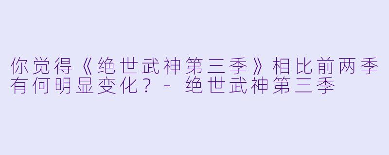 你觉得《绝世武神第三季》相比前两季有何明显变化?