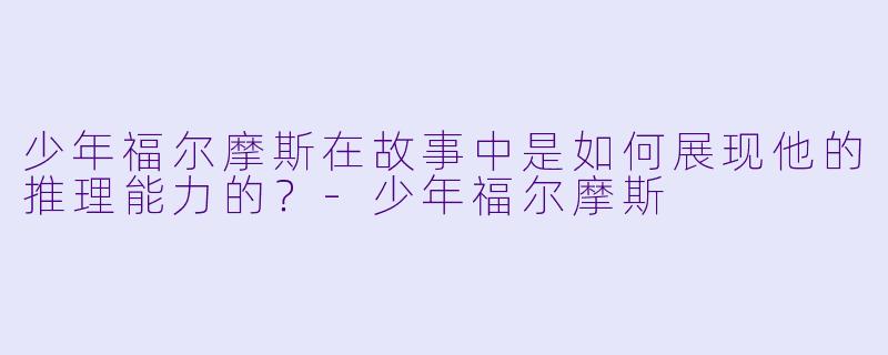 少年福尔摩斯在故事中是如何展现他的推理能力的?