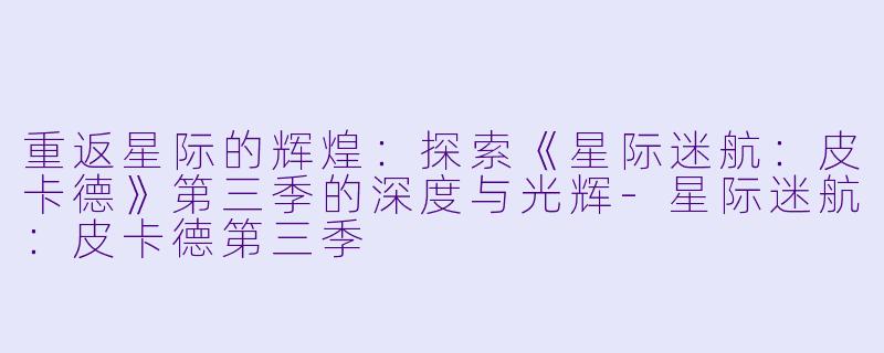 重返星际的辉煌：探索《星际迷航：皮卡德》第三季的深度与光辉-星际迷航：皮卡德第三季