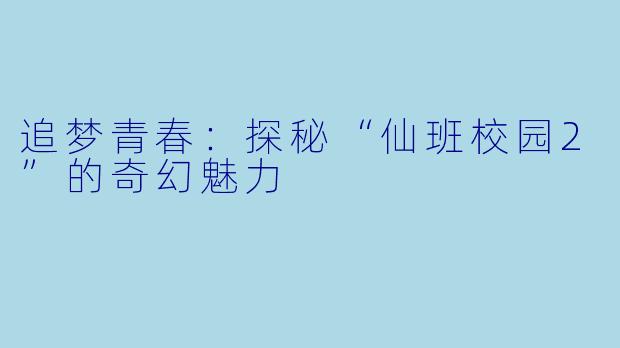 追梦青春:探秘“仙班校园2”的奇幻魅力