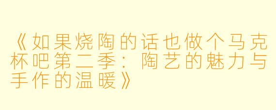 《如果烧陶的话也做个马克杯吧第二季：陶艺的魅力与手作的温暖》