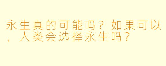 永生真的可能吗?如果可以,人类会选择永生吗?