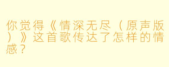 你觉得《情深无尽（原声版）》这首歌传达了怎样的情感？