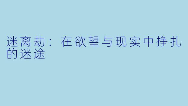 迷离劫：在欲望与现实中挣扎的迷途