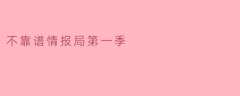 为什么《不靠谱情报局第一季》受到了观众的喜爱?