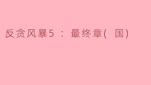 ### 反贪风暴5：最终章（国）——正义的终结与反思