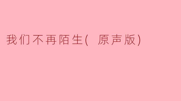 歌曲《我们不再陌生》表达了怎样的情感主题？