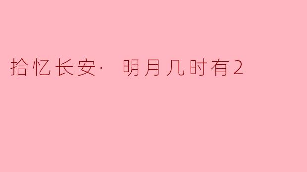 拾忆长安·明月几时有2