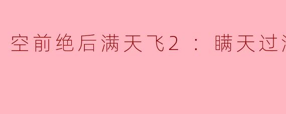 ### 空前绝后满天飞2：瞒天过海飞飞飞