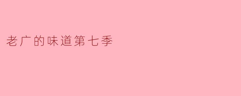 在《老广的味道》第七季中，有哪些特色的广东美食被介绍？