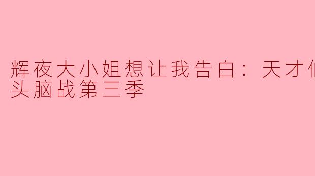 智斗恋爱：解析《辉夜大小姐想让我告白：天才们的恋爱头脑战》第三季