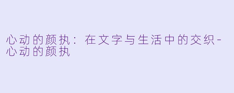 心动的颜执：在文字与生活中的交织-心动的颜执
