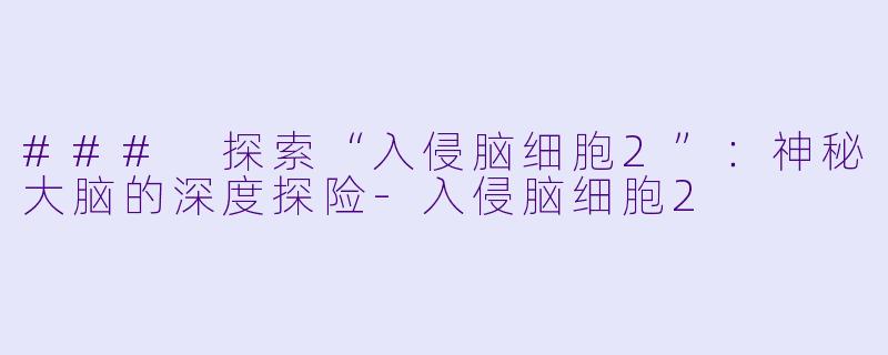 ### 探索“入侵脑细胞2”：神秘大脑的深度探险-入侵脑细胞2