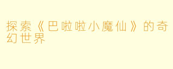 探索《巴啦啦小魔仙》的奇幻世界