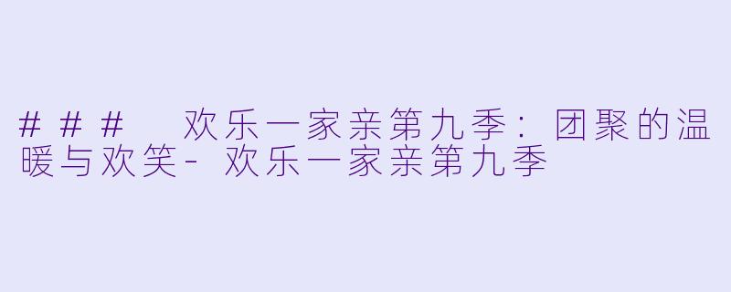 ### 欢乐一家亲第九季:团聚的温暖与欢笑
