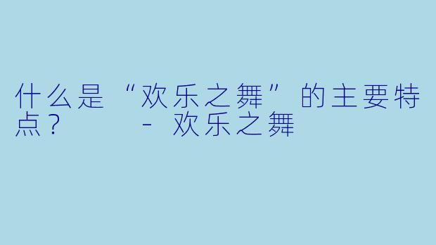 什么是“欢乐之舞”的主要特点？  
