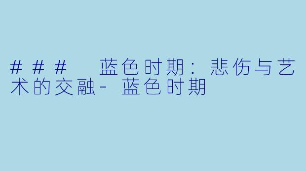 ### 蓝色时期：悲伤与艺术的交融-蓝色时期