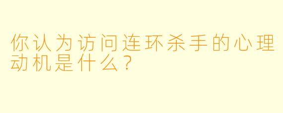 你认为访问连环杀手的心理动机是什么?