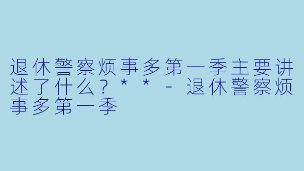 退休警察烦事多第一季主要讲述了什么?**