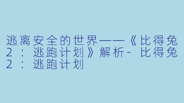 逃离安全的世界——《比得兔2：逃跑计划》解析-比得兔2：逃跑计划