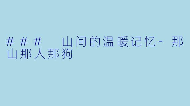 ### 山间的温暖记忆-那山那人那狗