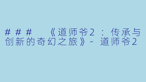 ### 《道师爷2：传承与创新的奇幻之旅》-道师爷2