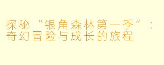 探秘“银角森林第一季”：奇幻冒险与成长的旅程