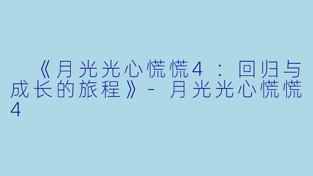  《月光光心慌慌4：回归与成长的旅程》-月光光心慌慌4