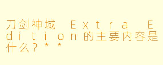 刀剑神域 Extra Edition的主要内容是什么?**