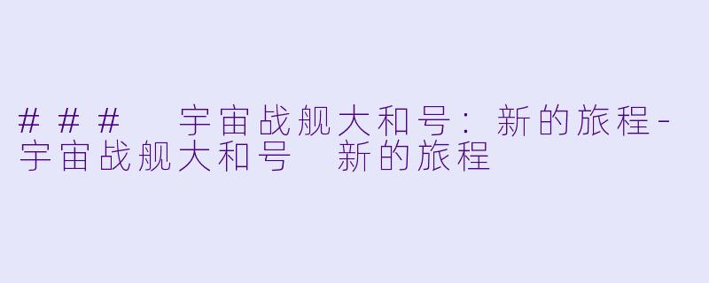 ### 宇宙战舰大和号：新的旅程-宇宙战舰大和号 新的旅程