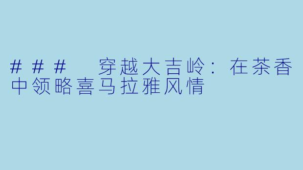 ### 穿越大吉岭：在茶香中领略喜马拉雅风情